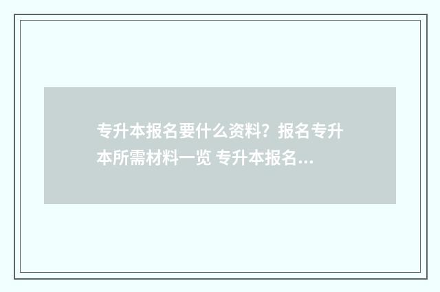 专升本报名要什么资料?报名专升本所需材料一览 专升本报名什么时间