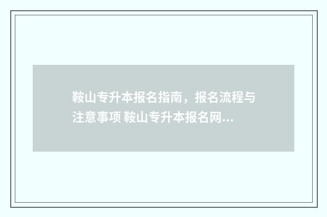 鞍山专升本报名指南,报名流程与注意事项 鞍山专升本报名网站