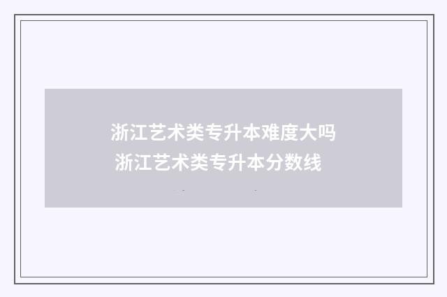 浙江艺术类专升本难度大吗 浙江艺术类专升本分数线