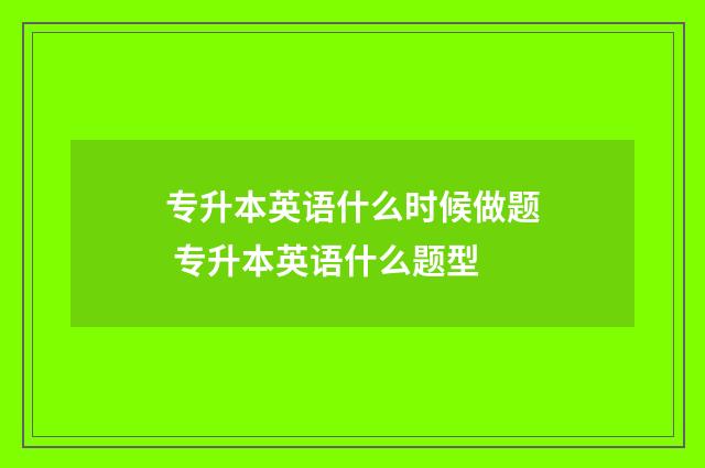 专升本英语什么时候做题 专升本英语什么题型