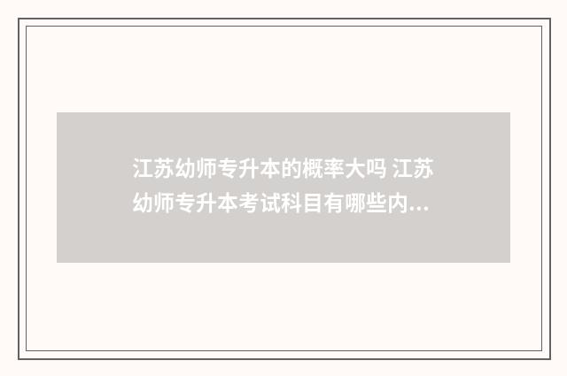 江苏幼师专升本的概率大吗 江苏幼师专升本考试科目有哪些内容