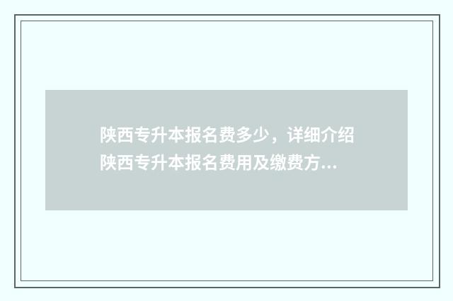 陕西专升本报名费多少,详细介绍陕西专升本报名费用及缴费方式 陕西专升本报名费