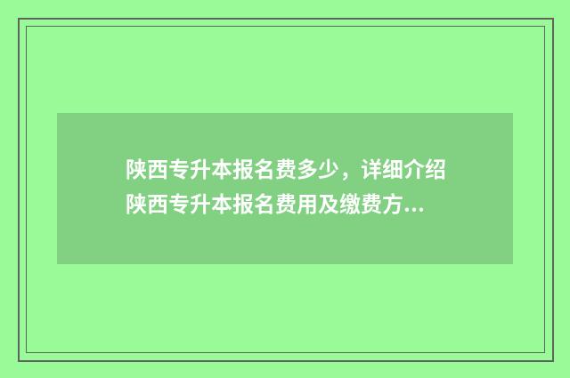 陕西专升本报名费多少,详细介绍陕西专升本报名费用及缴费方式 陕西专升本报名费