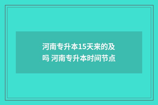 河南专升本15天来的及吗 河南专升本时间节点