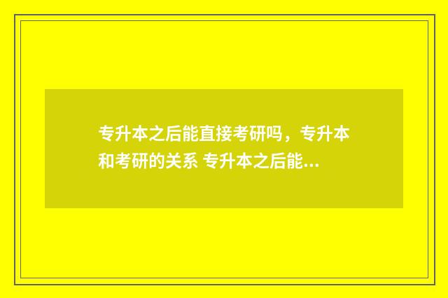 专升本之后能直接考研吗,专升本和考研的关系 专升本之后能直接考英语四级吗