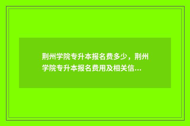 荆州学院专升本报名费多少,荆州学院专升本报名费用及相关信息 荆州学院专升本招生简章2024