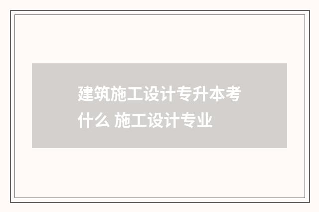 建筑施工设计专升本考什么 施工设计专业