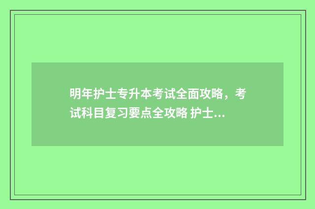 明年护士专升本考试全面攻略，考试科目复习要点全攻略 护士专升本的话护士资格证什么时候考