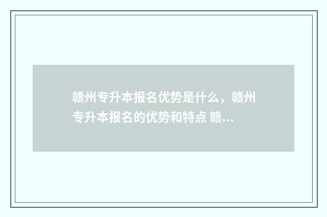 赣州专升本报名优势是什么,赣州专升本报名的优势和特点 赣州专升本报名费多少钱