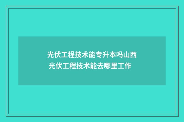 光伏工程技术能专升本吗山西 光伏工程技术能去哪里工作