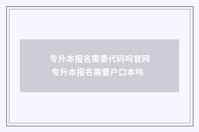专升本报名需要代码吗官网 专升本报名需要户口本吗