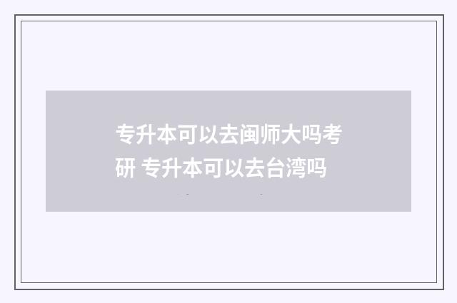 专升本可以去闽师大吗考研 专升本可以去台湾吗