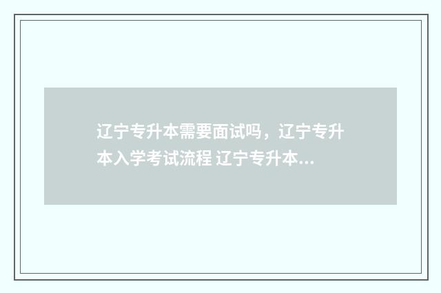 辽宁专升本需要面试吗，辽宁专升本入学考试流程 辽宁专升本需要考些什么科目2024