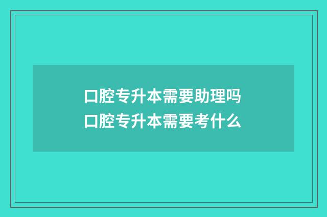 口腔专升本需要助理吗 口腔专升本需要考什么