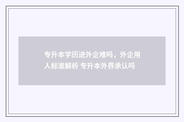 专升本学历进外企难吗，外企用人标准解析 专升本外界承认吗