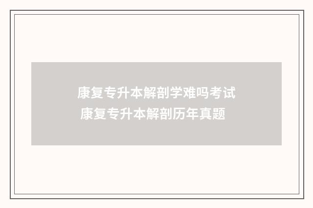 康复专升本解剖学难吗考试 康复专升本解剖历年真题