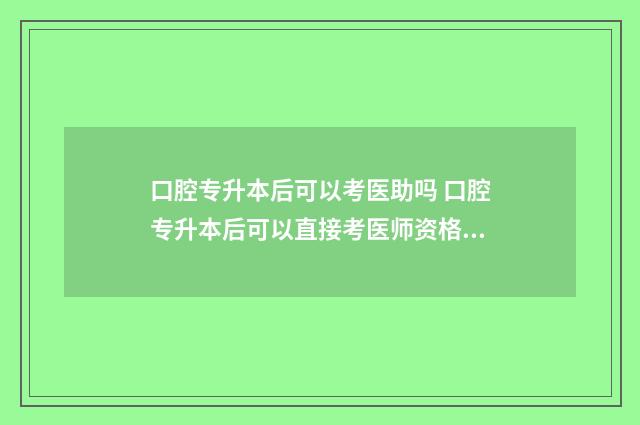口腔专升本后可以考医助吗 口腔专升本后可以直接考医师资格证
