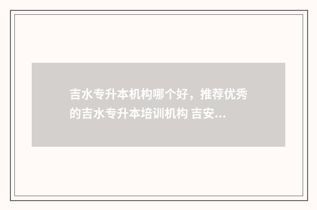 吉水专升本机构哪个好，推荐优秀的吉水专升本培训机构 吉安专升本2020分数线