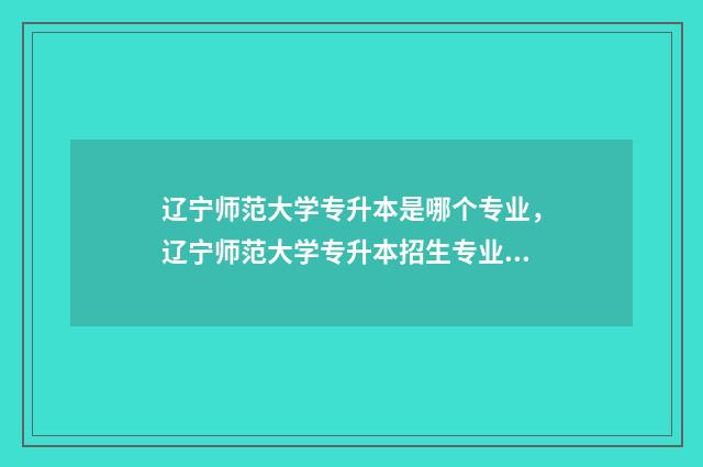 辽宁师范大学专升本是哪个专业，辽宁师范大学专升本招生专业 辽宁师范大学专升本