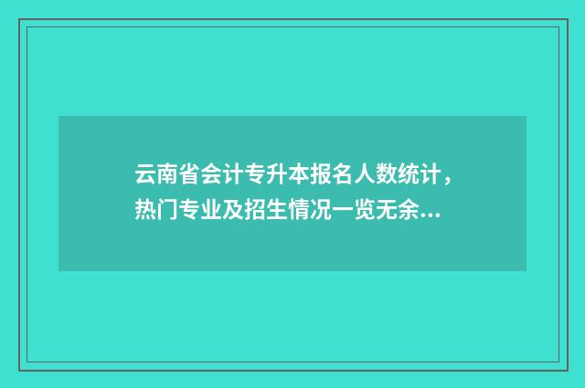 云南省会计专升本报名人数统计,热门专业及招生情况一览无余 云南省会计专升本题型