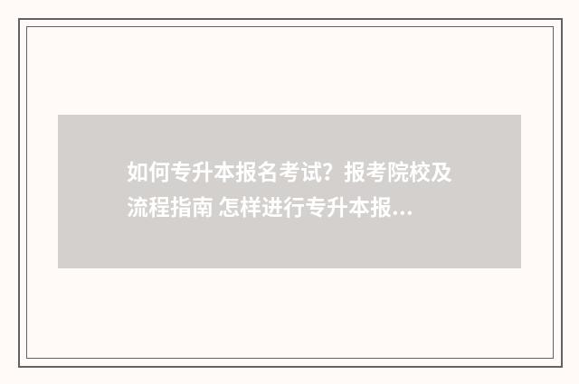 如何专升本报名考试？报考院校及流程指南 怎样进行专升本报名
