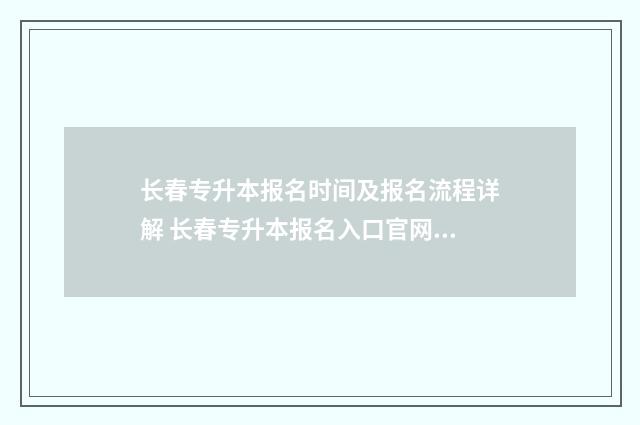 长春专升本报名时间及报名流程详解 长春专升本报名入口官网2024报名时间