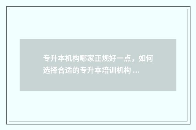 专升本机构哪家正规好一点,如何选择合适的专升本培训机构 专升本机构排行榜