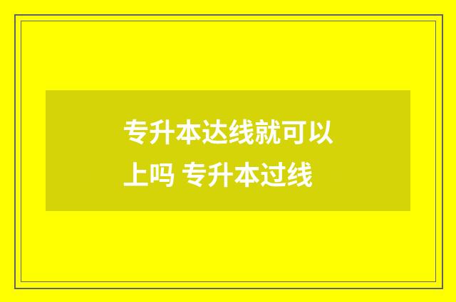 专升本达线就可以上吗 专升本过线