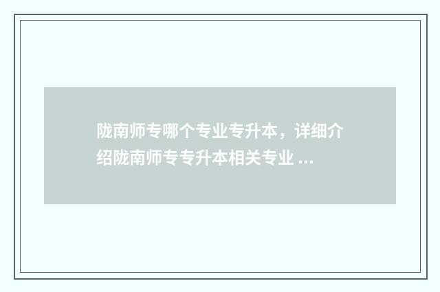 陇南师专哪个专业专升本,详细介绍陇南师专专升本相关专业 陇南师专哪个专业升本了