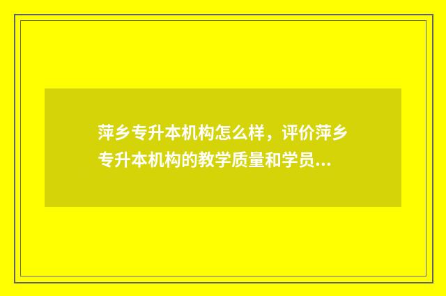 萍乡专升本机构怎么样，评价萍乡专升本机构的教学质量和学员反馈 2021江西萍乡专升本录取