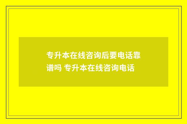 专升本在线咨询后要电话靠谱吗 专升本在线咨询电话