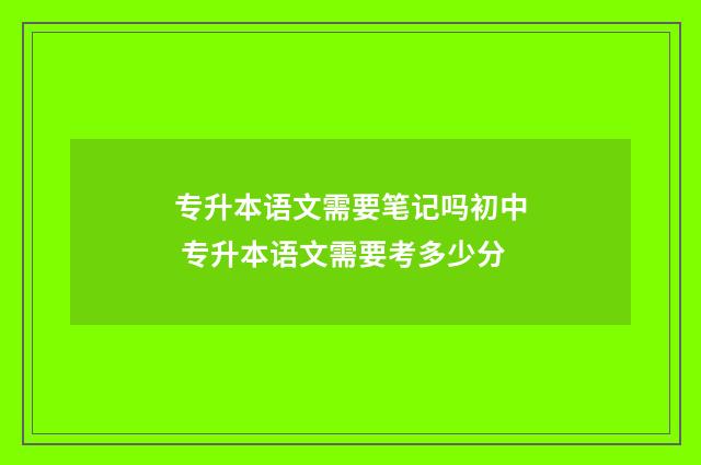 专升本语文需要笔记吗初中 专升本语文需要考多少分