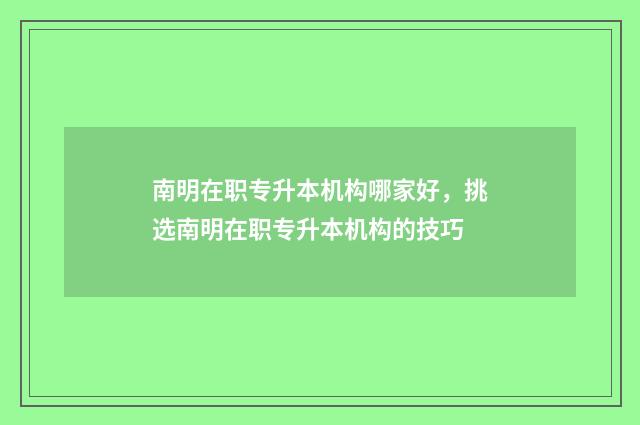 南明在职专升本机构哪家好,挑选南明在职专升本机构的技巧
