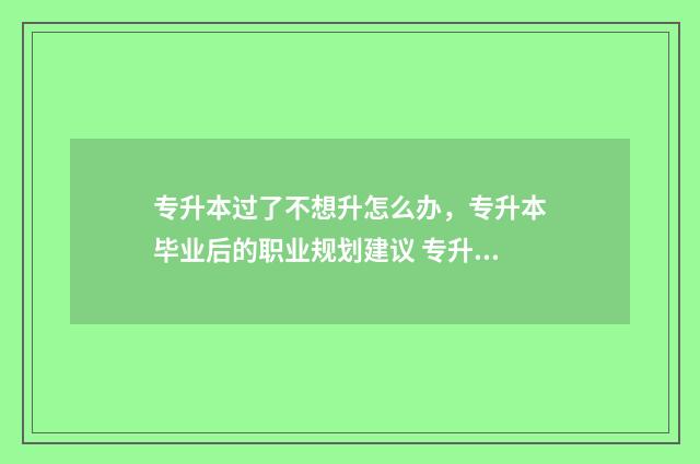 专升本过了不想升怎么办，专升本毕业后的职业规划建议 专升本过了不想读了