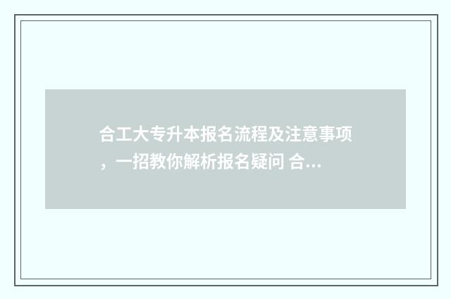 合工大专升本报名流程及注意事项，一招教你解析报名疑问 合工大专升本报名考试试题