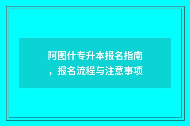 阿图什专升本报名指南,报名流程与注意事项