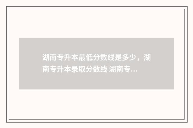 湖南专升本最低分数线是多少,湖南专升本录取分数线 湖南专升本最低录取分