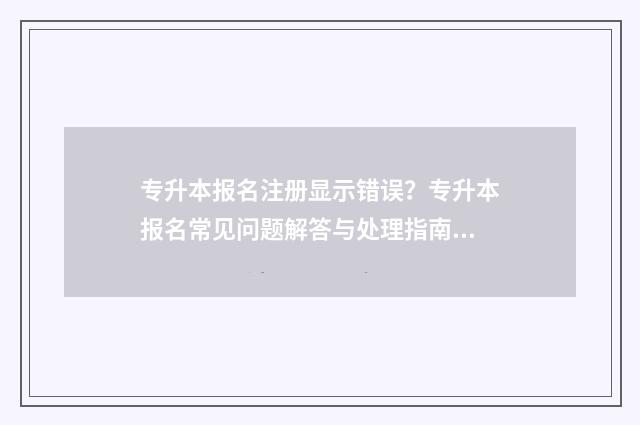 专升本报名注册显示错误?专升本报名常见问题解答与处理指南 专升本报名注册账号