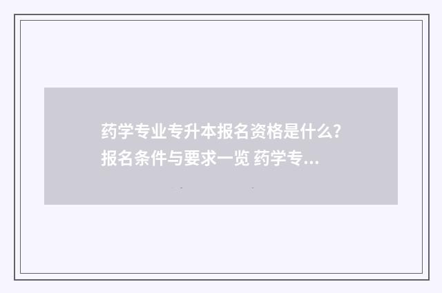 药学专业专升本报名资格是什么？报名条件与要求一览 药学专业专升本考试科目