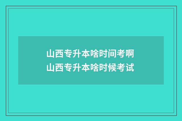 山西专升本啥时间考啊 山西专升本啥时候考试