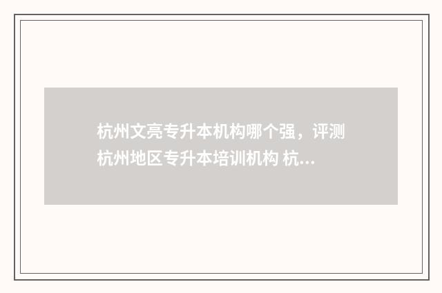 杭州文亮专升本机构哪个强,评测杭州地区专升本培训机构 杭州文亮专升本升本率