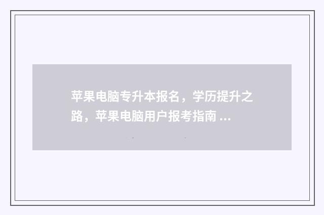 苹果电脑专升本报名,学历提升之路,苹果电脑用户报考指南 苹果专业电脑
