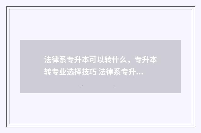 法律系专升本可以转什么,专升本转专业选择技巧 法律系专升本可以考研吗