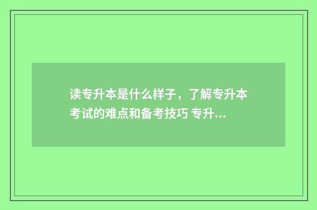 读专升本是什么样子,了解专升本考试的难点和备考技巧 专升本是什么样的本科
