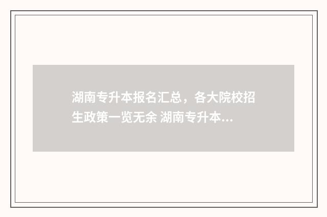 湖南专升本报名汇总，各大院校招生政策一览无余 湖南专升本报名时间和考试时间