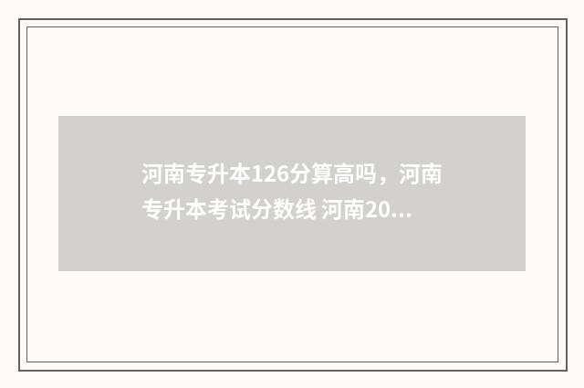 河南专升本126分算高吗，河南专升本考试分数线 河南2020年专升本多少分可以上