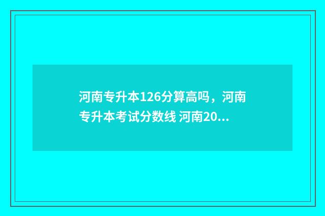 河南专升本126分算高吗,河南专升本考试分数线 河南2020年专升本多少分可以上