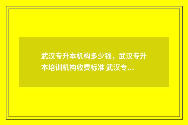 武汉专升本机构多少钱，武汉专升本培训机构收费标准 武汉专升本机构哪个好