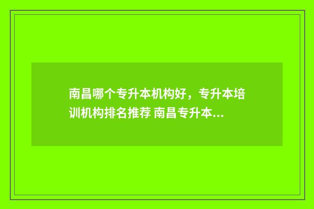 南昌哪个专升本机构好,专升本培训机构排名推荐 南昌专升本机构哪个好