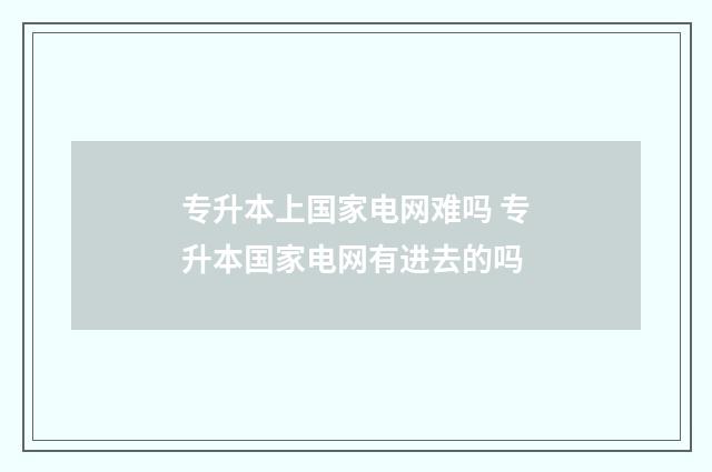 专升本上国家电网难吗 专升本国家电网有进去的吗